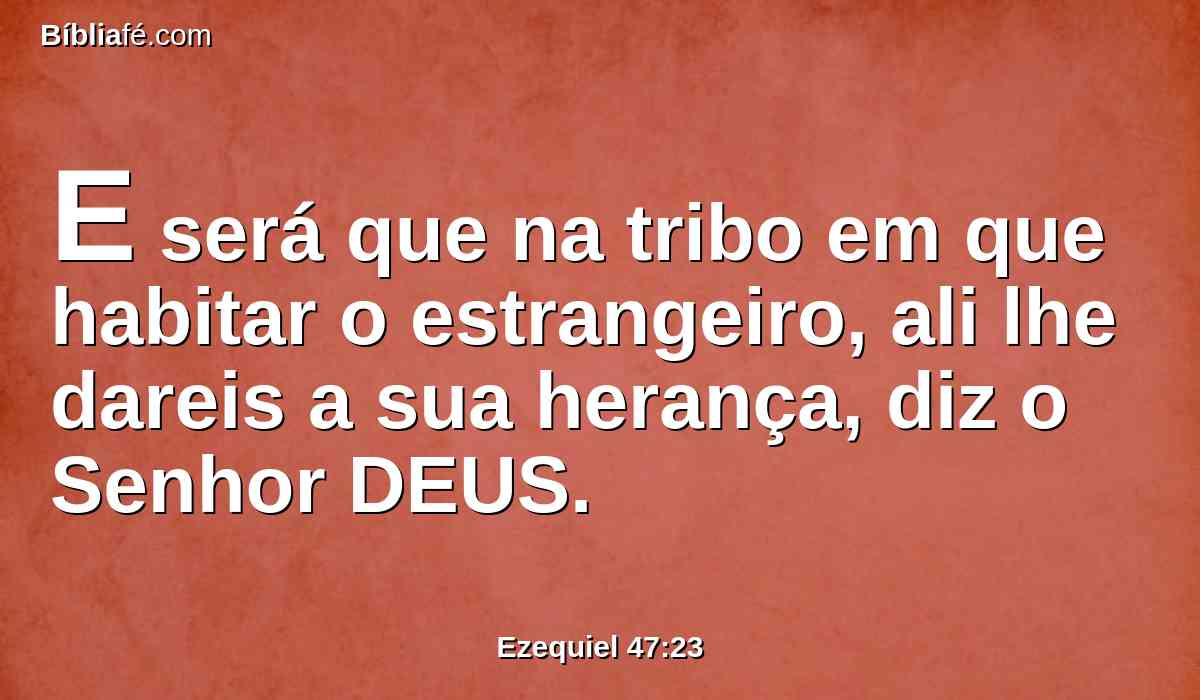 E será que na tribo em que habitar o estrangeiro, ali lhe dareis a sua herança, diz o Senhor DEUS.