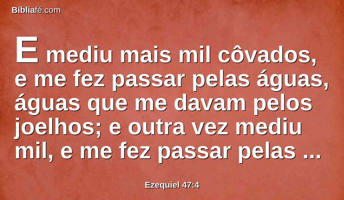 E mediu mais mil côvados, e me fez passar pelas águas, águas que me davam pelos joelhos; e outra vez mediu mil, e me fez passar pelas águas que me davam pelos lombos.