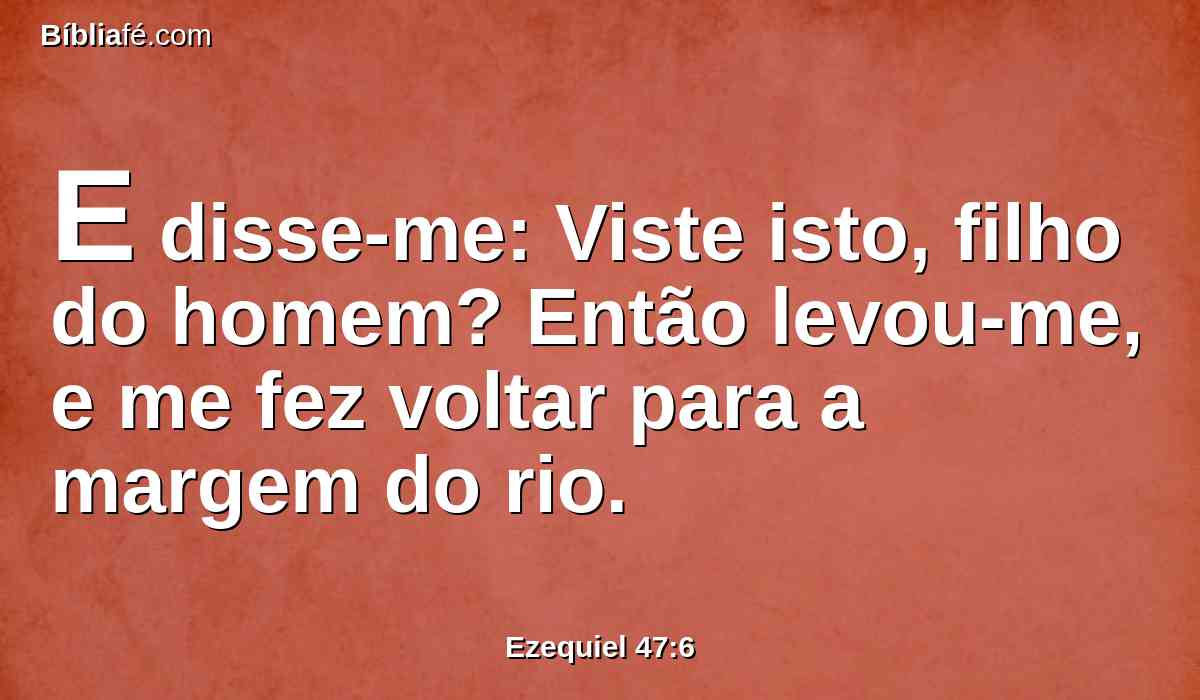 E disse-me: Viste isto, filho do homem? Então levou-me, e me fez voltar para a margem do rio.