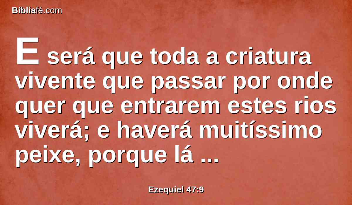 E será que toda a criatura vivente que passar por onde quer que entrarem estes rios viverá; e haverá muitíssimo peixe, porque lá chegarão estas águas, e serão saudáveis, e viverá tudo por onde quer que entrar este rio.