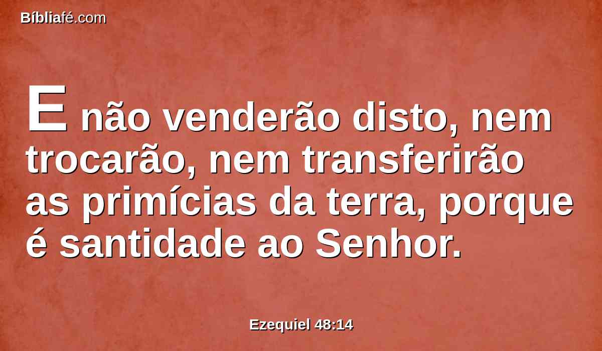 E não venderão disto, nem trocarão, nem transferirão as primícias da terra, porque é santidade ao Senhor.