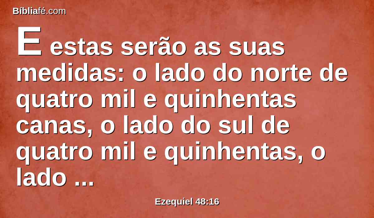 E estas serão as suas medidas: o lado do norte de quatro mil e quinhentas canas, o lado do sul de quatro mil e quinhentas, o lado oriental de quatro mil e quinhentas e o lado ocidental de quatro mil e quinhentas.