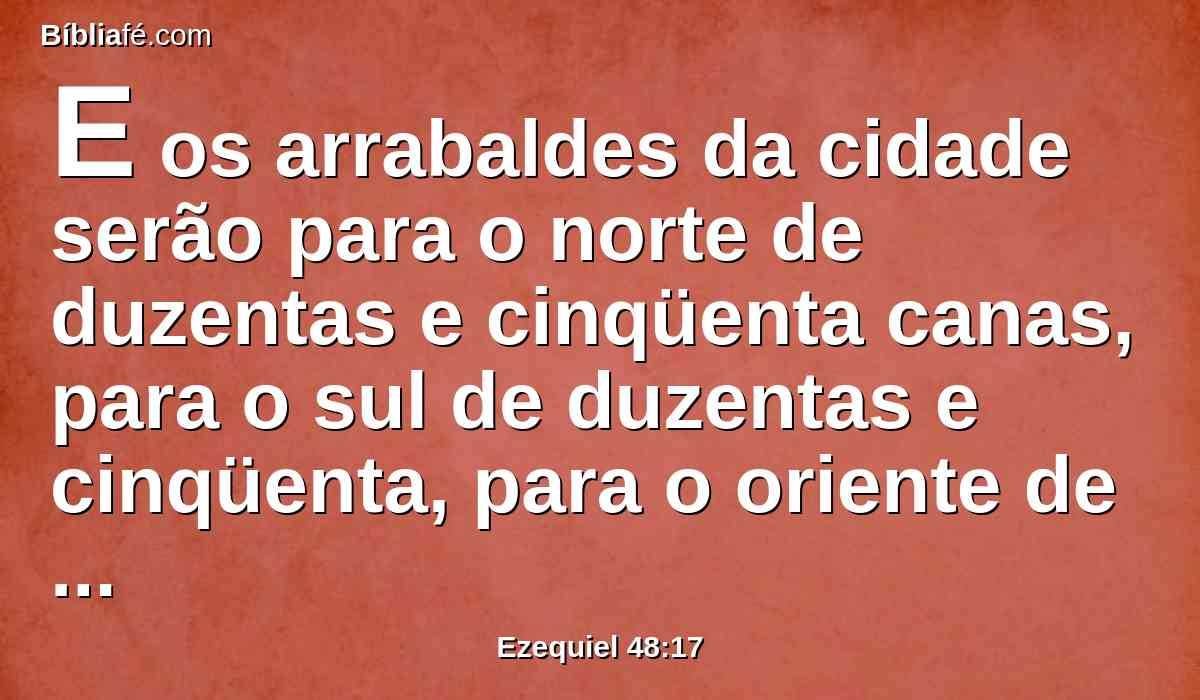 E os arrabaldes da cidade serão para o norte de duzentas e cinqüenta canas, para o sul de duzentas e cinqüenta, para o oriente de duzentas e cinqüenta e para o ocidente de duzentas e cinqüenta.