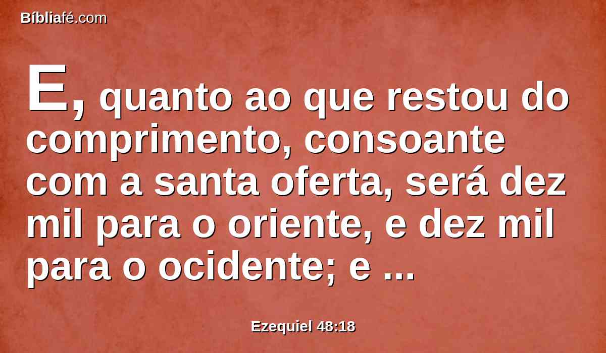 E, quanto ao que restou do comprimento, consoante com a santa oferta, será dez mil para o oriente, e dez mil para o ocidente; e corresponderá à santa oferta; e a sua novidade será para sustento daqueles que servem a cidade.