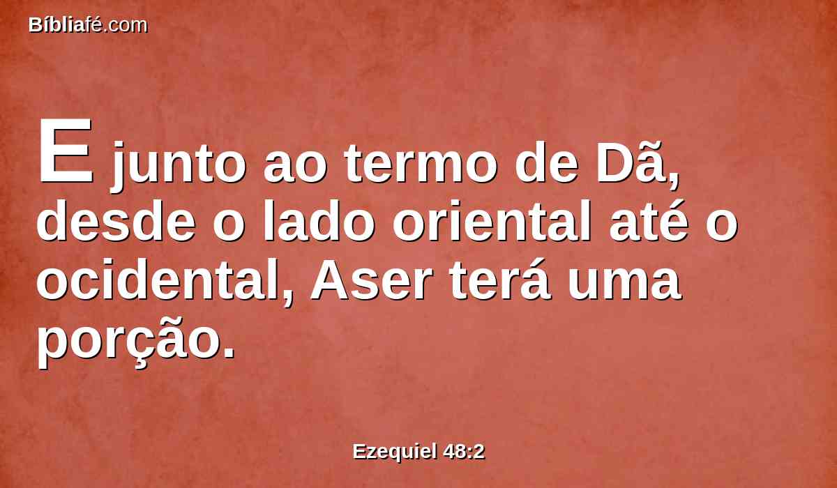 E junto ao termo de Dã, desde o lado oriental até o ocidental, Aser terá uma porção.