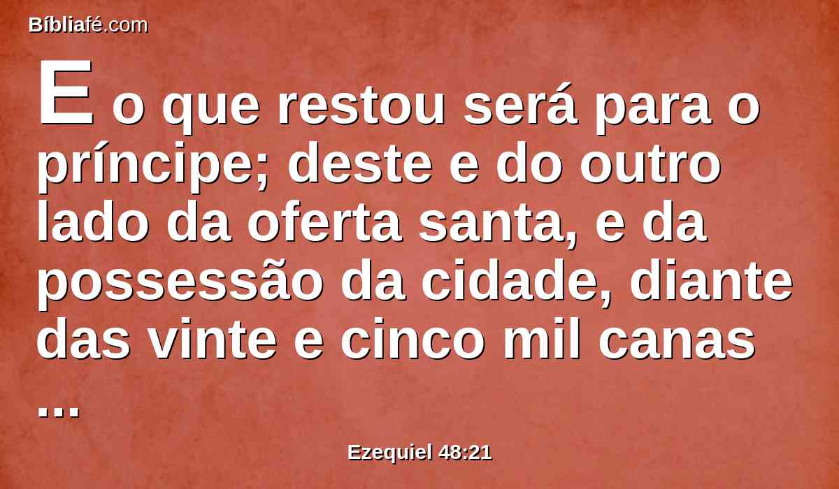 E o que restou será para o príncipe; deste e do outro lado da oferta santa, e da possessão da cidade, diante das vinte e cinco mil canas da oferta, até ao termo do oriente e do ocidente, diante das vinte e cinco mil, até ao termo do ocidente, correspondente às porções, será para o príncipe; e a santa oferta e o santuário da casa estarão no meio dela.