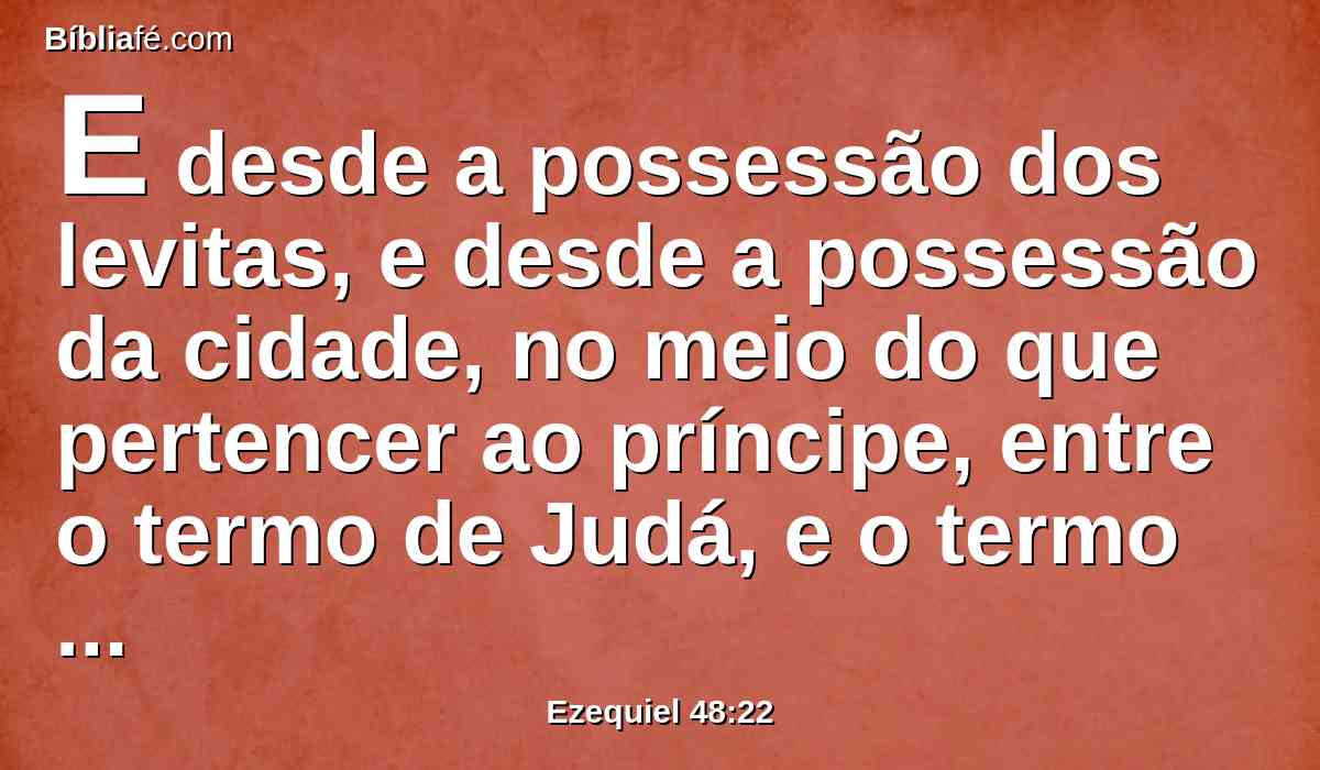 E desde a possessão dos levitas, e desde a possessão da cidade, no meio do que pertencer ao príncipe, entre o termo de Judá, e o termo de Benjamim, será isso para o príncipe.