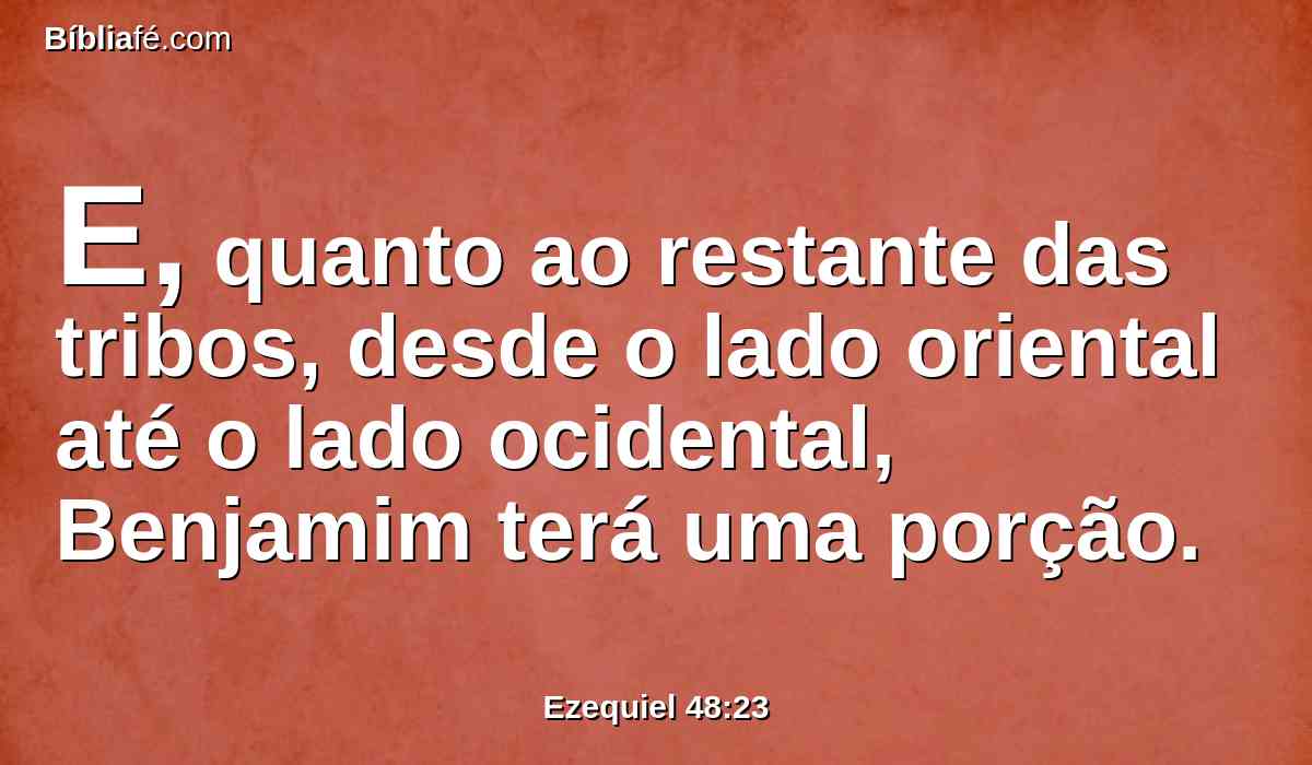 E, quanto ao restante das tribos, desde o lado oriental até o lado ocidental, Benjamim terá uma porção.