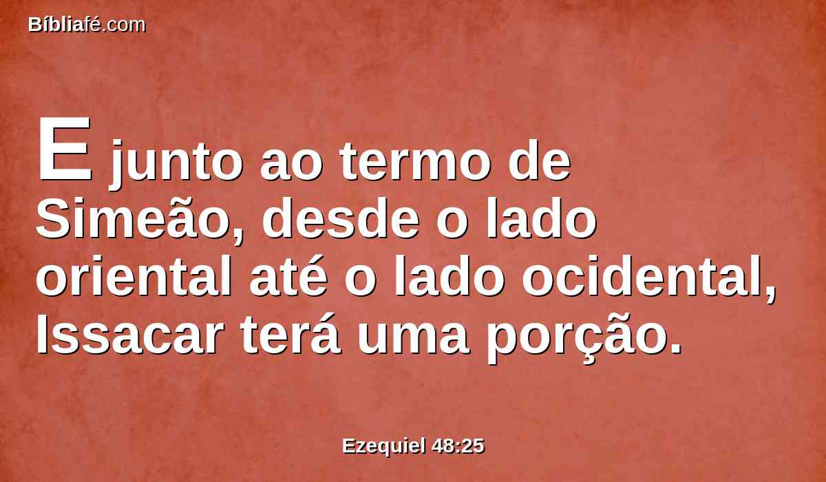 E junto ao termo de Simeão, desde o lado oriental até o lado ocidental, Issacar terá uma porção.