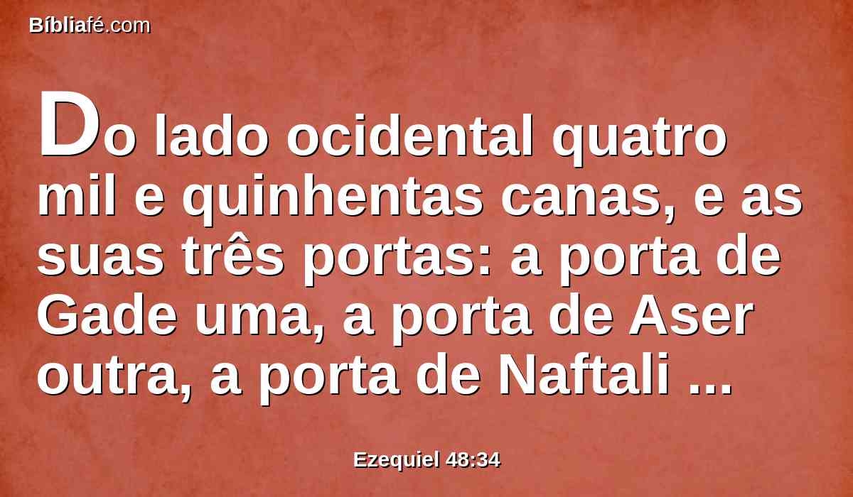 Do lado ocidental quatro mil e quinhentas canas, e as suas três portas: a porta de Gade uma, a porta de Aser outra, a porta de Naftali outra.