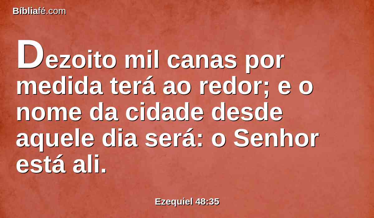 Dezoito mil canas por medida terá ao redor; e o nome da cidade desde aquele dia será: o Senhor está ali.