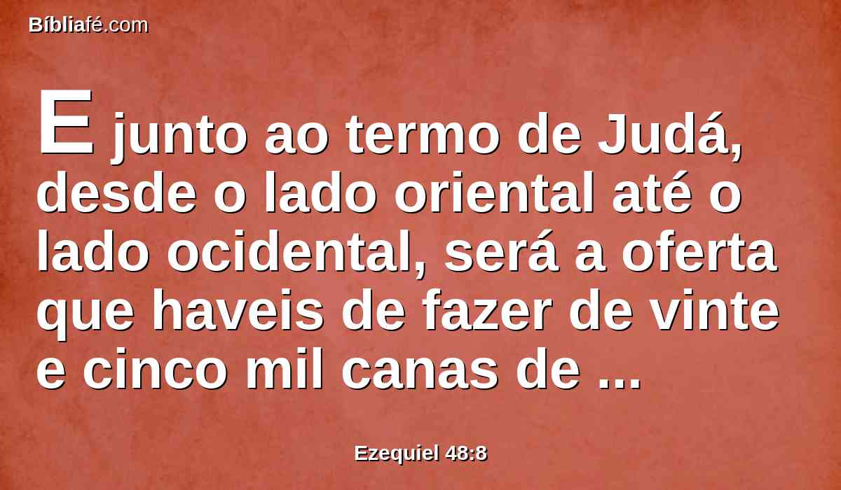 E junto ao termo de Judá, desde o lado oriental até o lado ocidental, será a oferta que haveis de fazer de vinte e cinco mil canas de largura, e de comprimento de cada uma das porções, desde o lado oriental até o lado ocidental; e o santuário estará no meio dela.