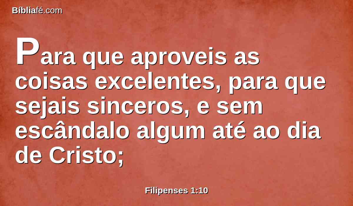 Para que aproveis as coisas excelentes, para que sejais sinceros, e sem escândalo algum até ao dia de Cristo;