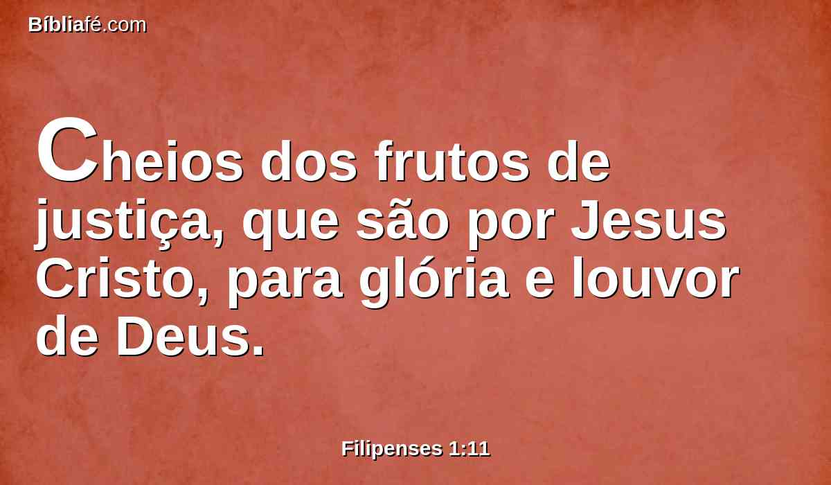 Cheios dos frutos de justiça, que são por Jesus Cristo, para glória e louvor de Deus.