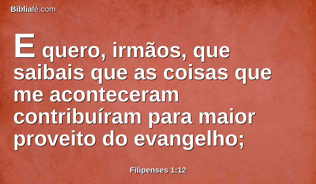 E quero, irmãos, que saibais que as coisas que me aconteceram contribuíram para maior proveito do evangelho;