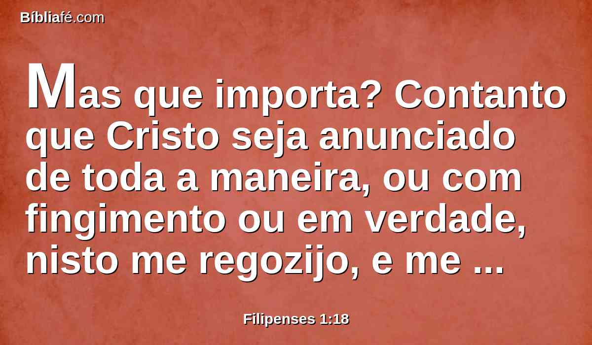 Mas que importa? Contanto que Cristo seja anunciado de toda a maneira, ou com fingimento ou em verdade, nisto me regozijo, e me regozijarei ainda.