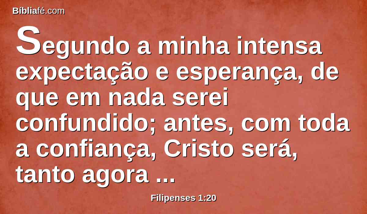 Segundo a minha intensa expectação e esperança, de que em nada serei confundido; antes, com toda a confiança, Cristo será, tanto agora como sempre, engrandecido no meu corpo, seja pela vida, seja pela morte.