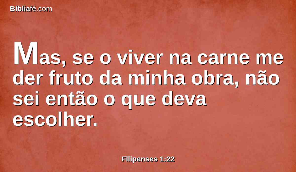 Mas, se o viver na carne me der fruto da minha obra, não sei então o que deva escolher.
