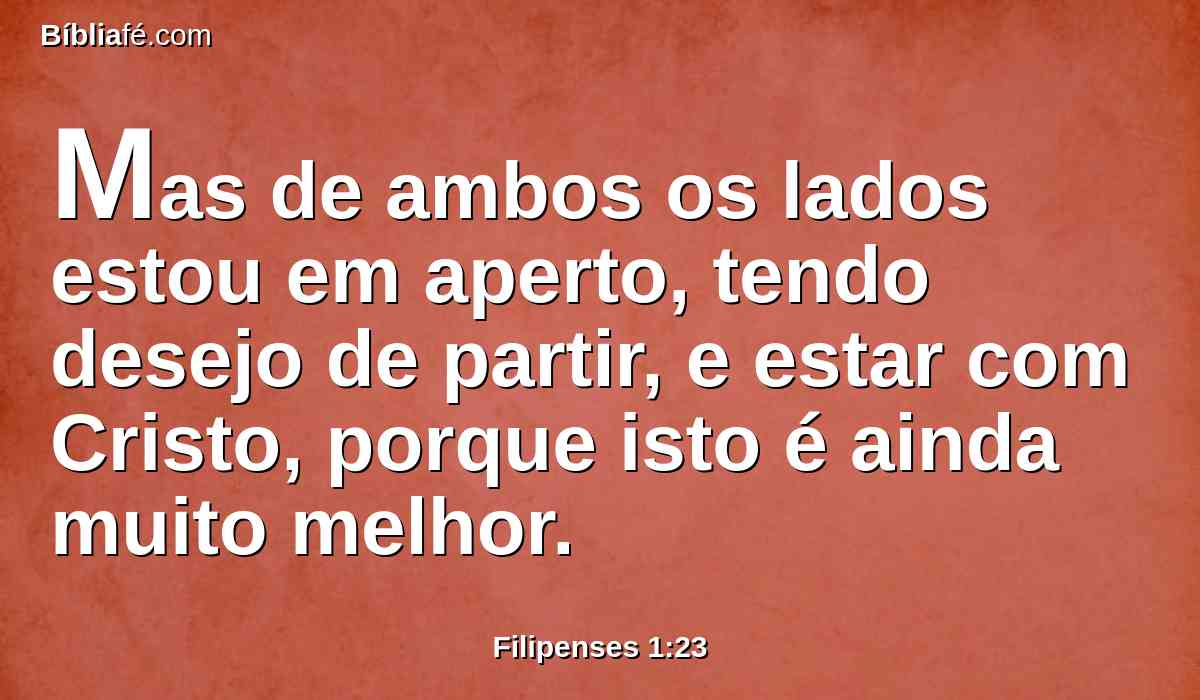 Mas de ambos os lados estou em aperto, tendo desejo de partir, e estar com Cristo, porque isto é ainda muito melhor.