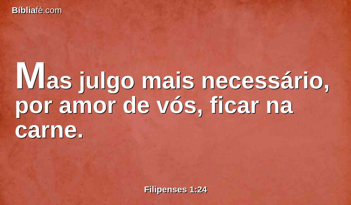 Mas julgo mais necessário, por amor de vós, ficar na carne.