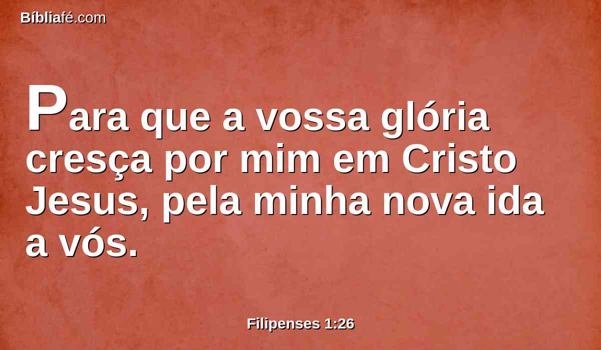 Para que a vossa glória cresça por mim em Cristo Jesus, pela minha nova ida a vós.