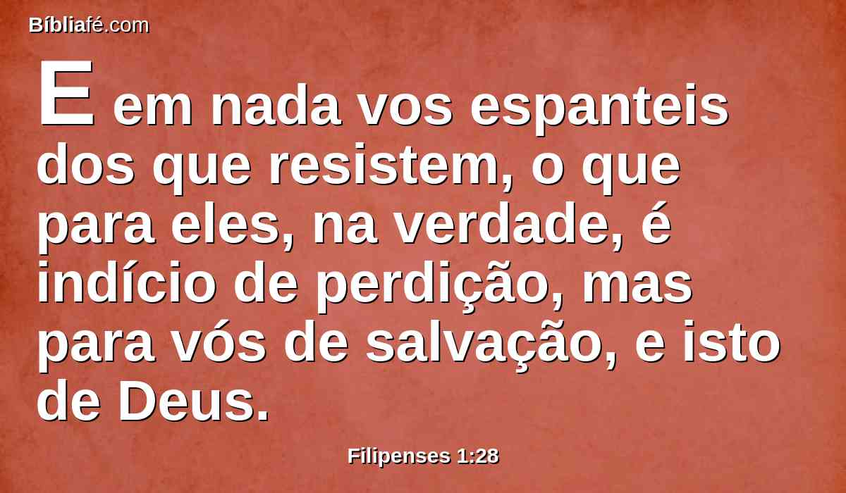E em nada vos espanteis dos que resistem, o que para eles, na verdade, é indício de perdição, mas para vós de salvação, e isto de Deus.