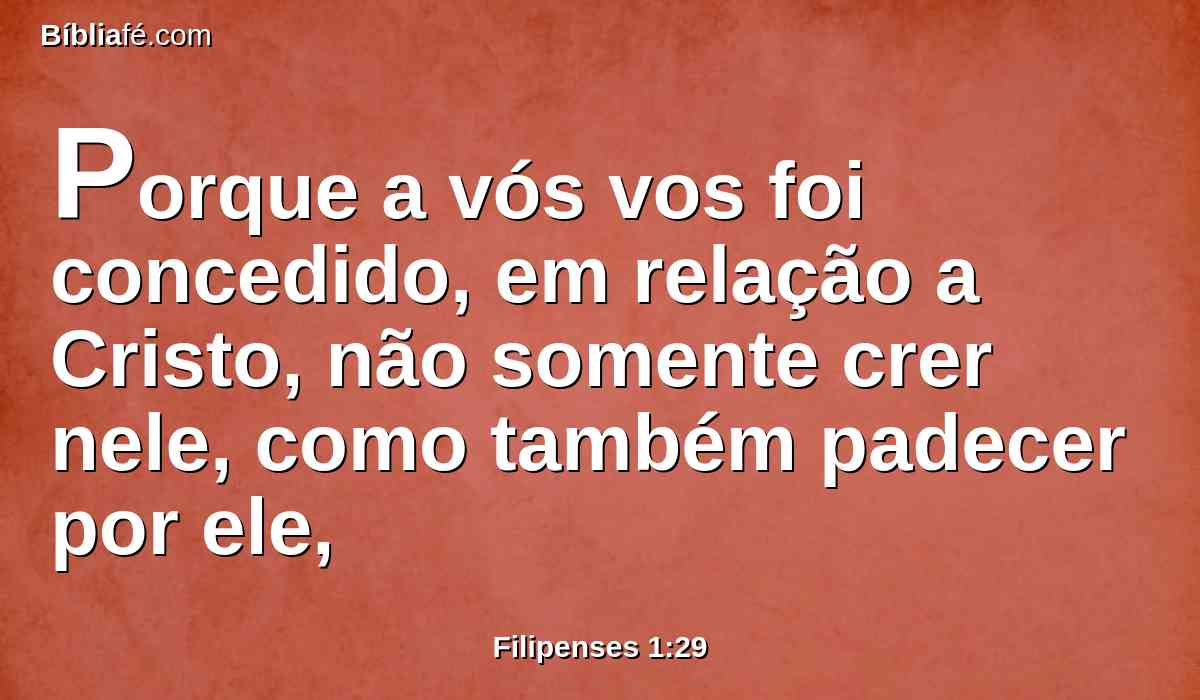 Porque a vós vos foi concedido, em relação a Cristo, não somente crer nele, como também padecer por ele,