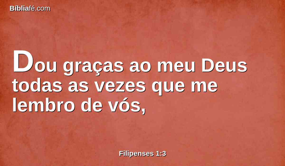 Dou graças ao meu Deus todas as vezes que me lembro de vós,