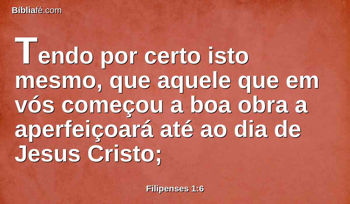 Tendo por certo isto mesmo, que aquele que em vós começou a boa obra a aperfeiçoará até ao dia de Jesus Cristo;