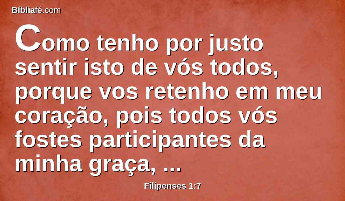 Como tenho por justo sentir isto de vós todos, porque vos retenho em meu coração, pois todos vós fostes participantes da minha graça, tanto nas minhas prisões como na minha defesa e confirmação do evangelho.
