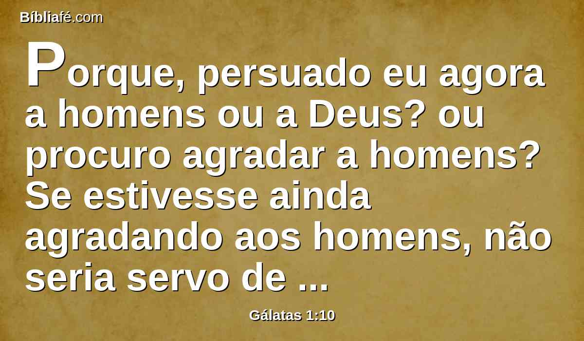 Porque, persuado eu agora a homens ou a Deus? ou procuro agradar a homens? Se estivesse ainda agradando aos homens, não seria servo de Cristo.