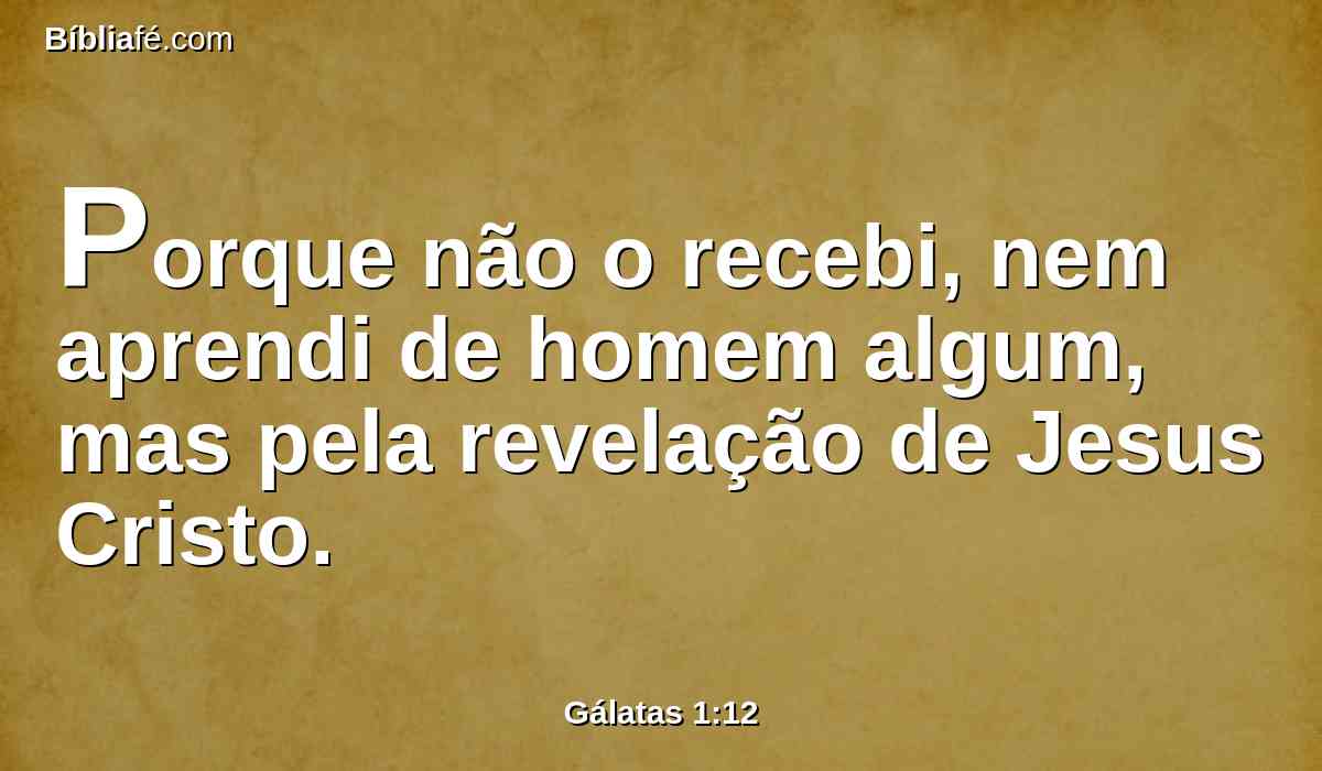 Porque não o recebi, nem aprendi de homem algum, mas pela revelação de Jesus Cristo.