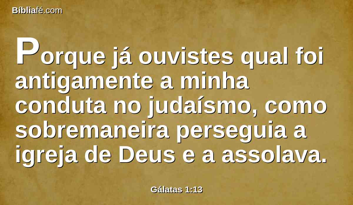 Porque já ouvistes qual foi antigamente a minha conduta no judaísmo, como sobremaneira perseguia a igreja de Deus e a assolava.