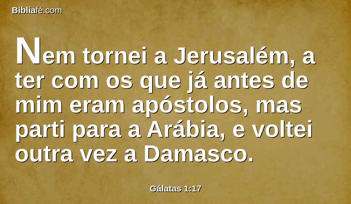 Nem tornei a Jerusalém, a ter com os que já antes de mim eram apóstolos, mas parti para a Arábia, e voltei outra vez a Damasco.