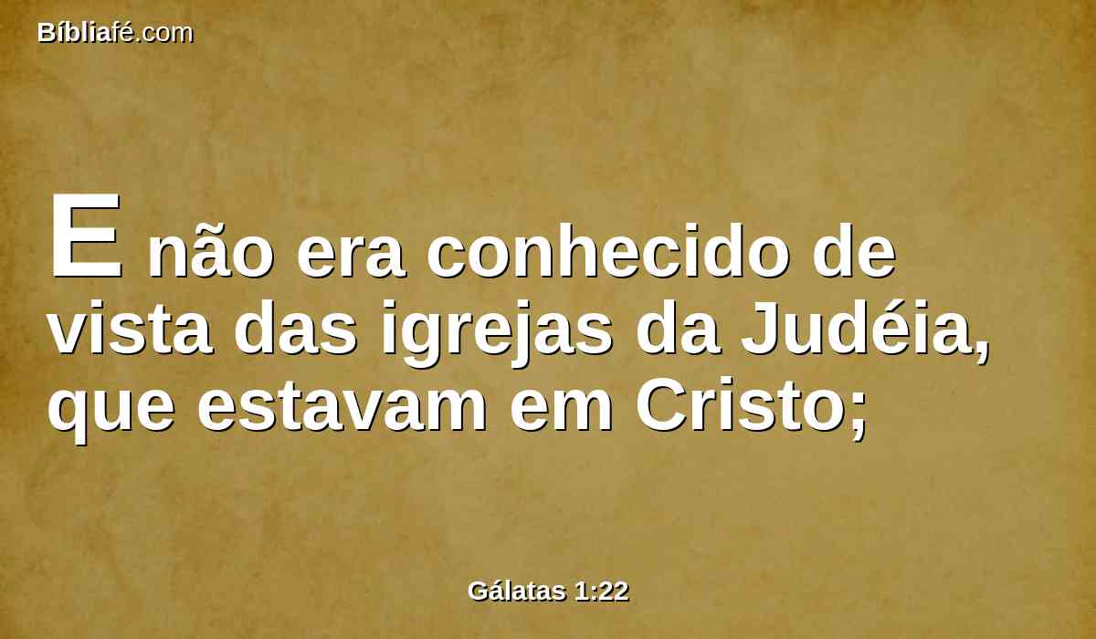 E não era conhecido de vista das igrejas da Judéia, que estavam em Cristo;