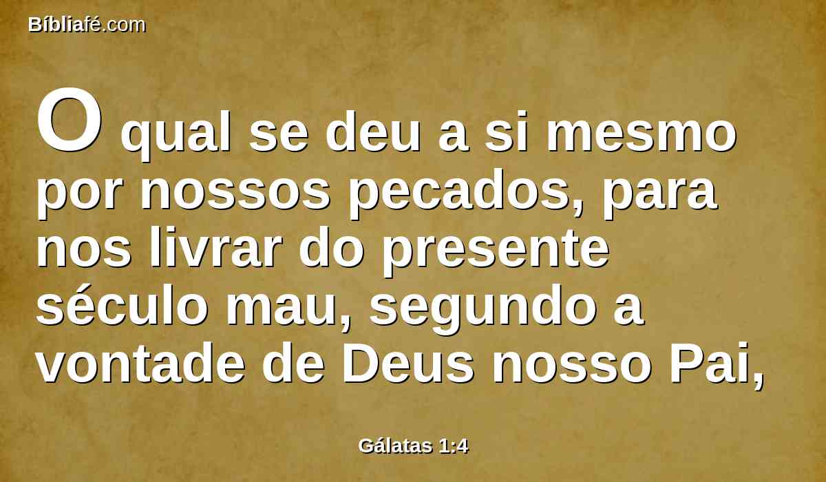 O qual se deu a si mesmo por nossos pecados, para nos livrar do presente século mau, segundo a vontade de Deus nosso Pai,