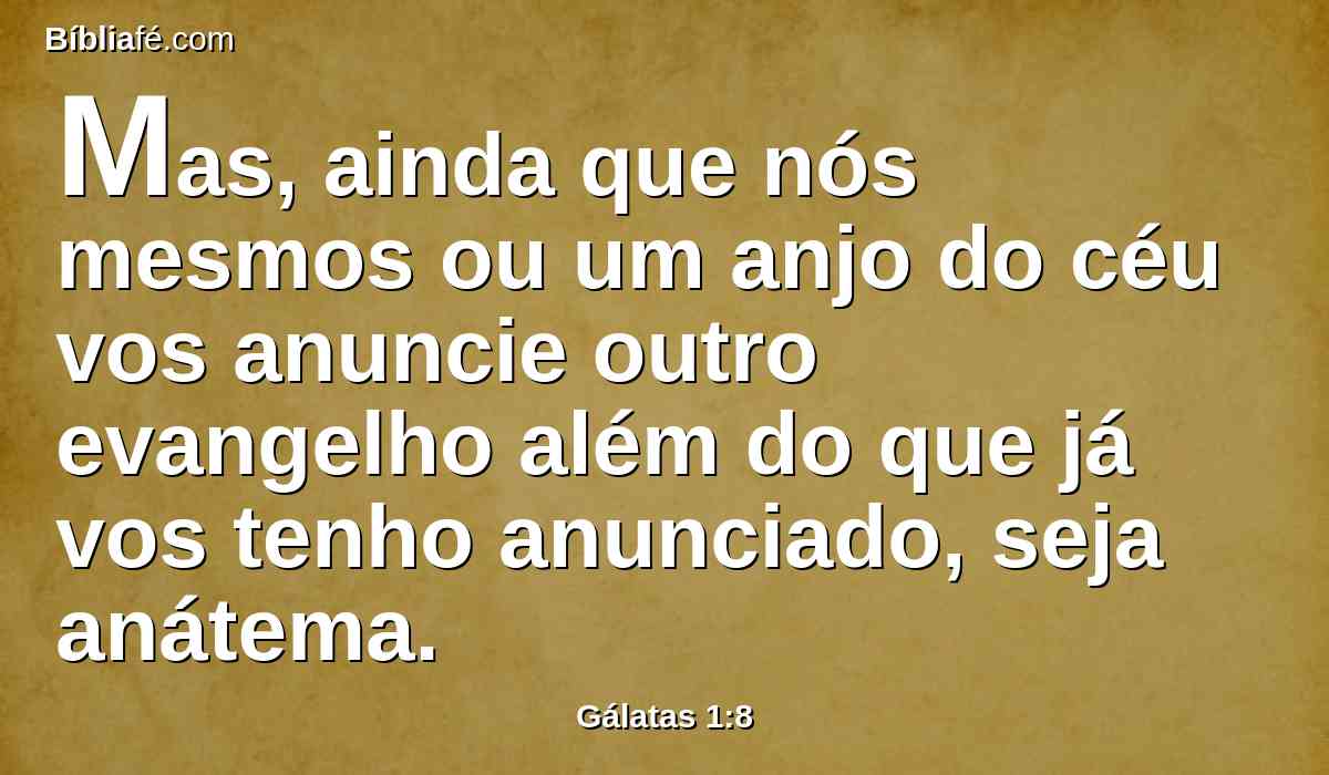 Mas, ainda que nós mesmos ou um anjo do céu vos anuncie outro evangelho além do que já vos tenho anunciado, seja anátema.