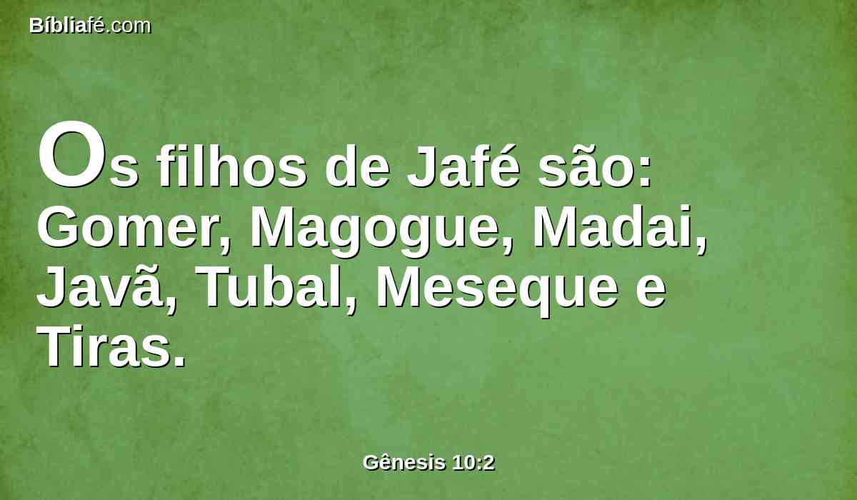 Os filhos de Jafé são: Gomer, Magogue, Madai, Javã, Tubal, Meseque e Tiras.
