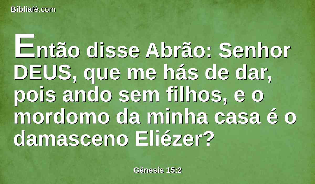 Então disse Abrão: Senhor DEUS, que me hás de dar, pois ando sem filhos, e o mordomo da minha casa é o damasceno Eliézer?