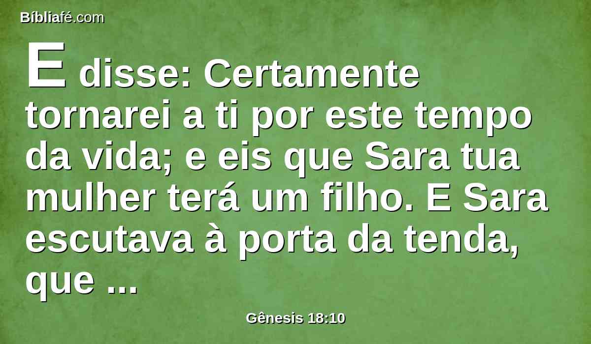 E disse: Certamente tornarei a ti por este tempo da vida; e eis que Sara tua mulher terá um filho. E Sara escutava à porta da tenda, que estava atrás dele.