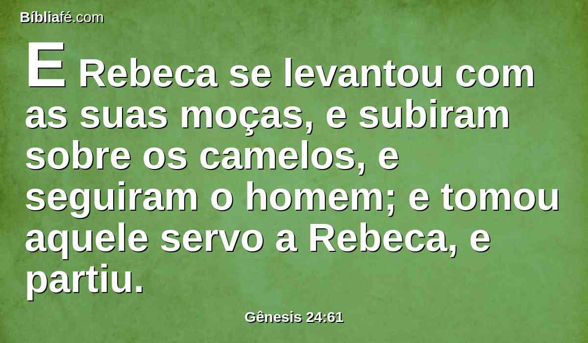 E Rebeca se levantou com as suas moças, e subiram sobre os camelos, e seguiram o homem; e tomou aquele servo a Rebeca, e partiu.