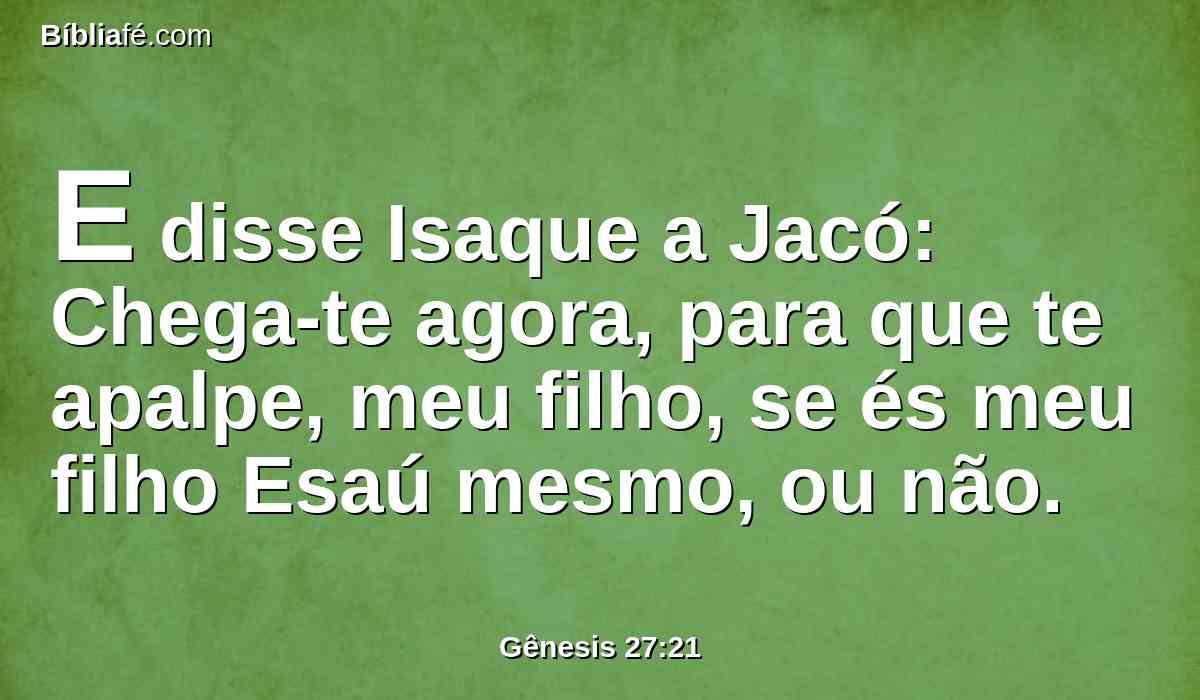E disse Isaque a Jacó: Chega-te agora, para que te apalpe, meu filho, se és meu filho Esaú mesmo, ou não.