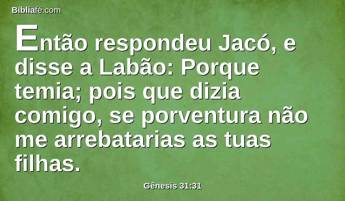 Então respondeu Jacó, e disse a Labão: Porque temia; pois que dizia comigo, se porventura não me arrebatarias as tuas filhas.