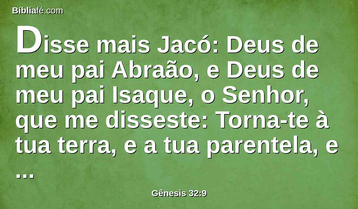 Disse mais Jacó: Deus de meu pai Abraão, e Deus de meu pai Isaque, o Senhor, que me disseste: Torna-te à tua terra, e a tua parentela, e far-te-ei bem;