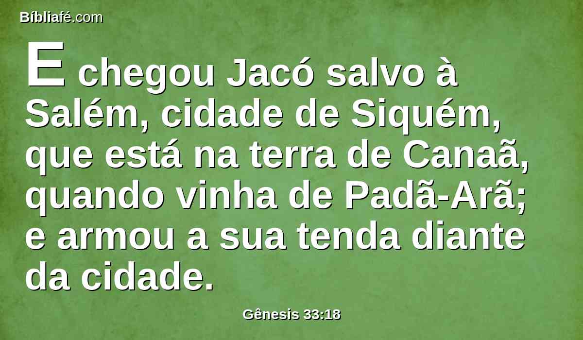 E chegou Jacó salvo à Salém, cidade de Siquém, que está na terra de Canaã, quando vinha de Padã-Arã; e armou a sua tenda diante da cidade.