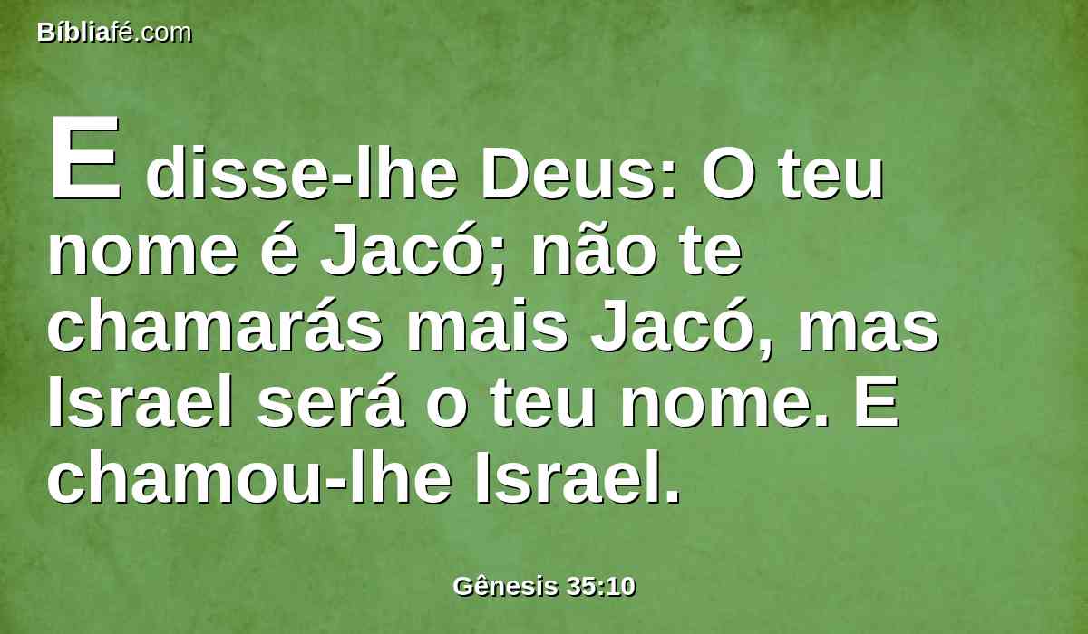 E disse-lhe Deus: O teu nome é Jacó; não te chamarás mais Jacó, mas Israel será o teu nome. E chamou-lhe Israel.