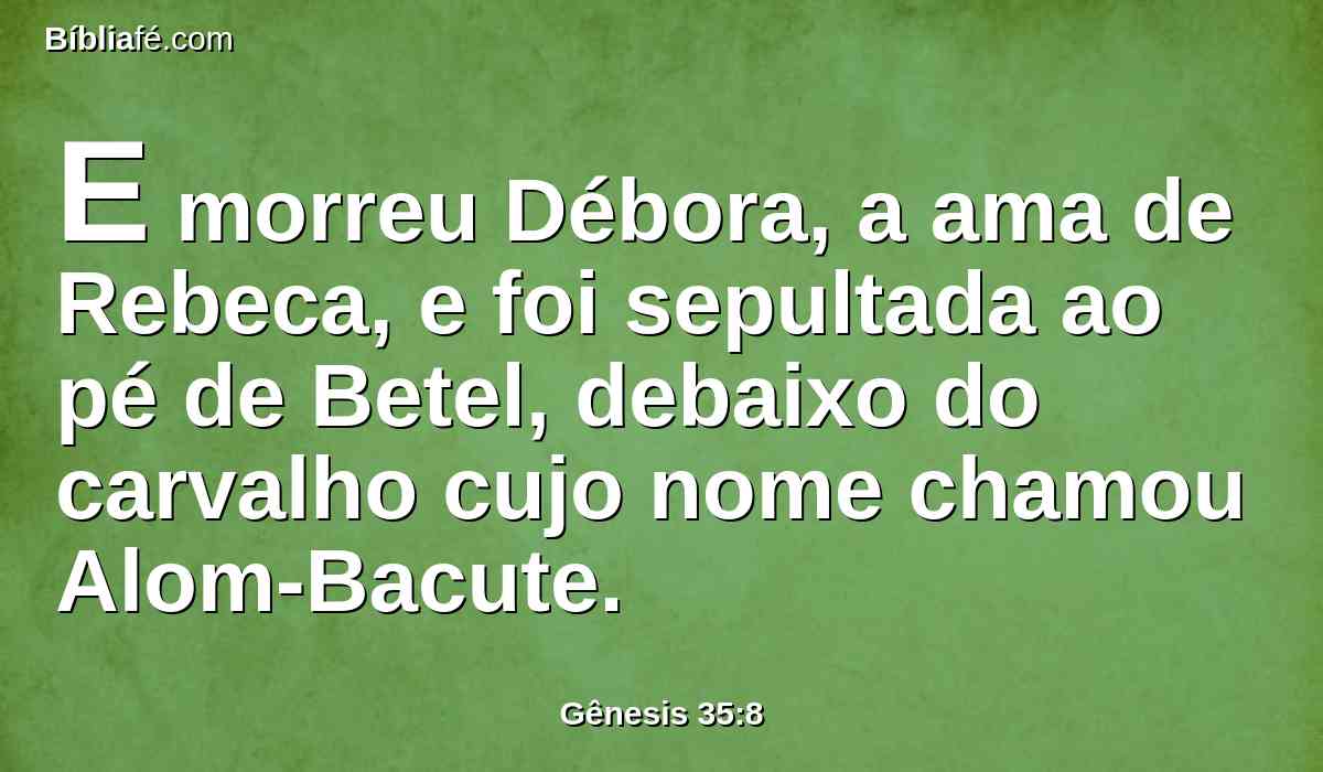 E morreu Débora, a ama de Rebeca, e foi sepultada ao pé de Betel, debaixo do carvalho cujo nome chamou Alom-Bacute.