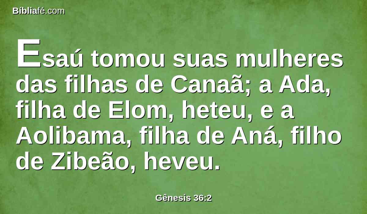 Esaú tomou suas mulheres das filhas de Canaã; a Ada, filha de Elom, heteu, e a Aolibama, filha de Aná, filho de Zibeão, heveu.