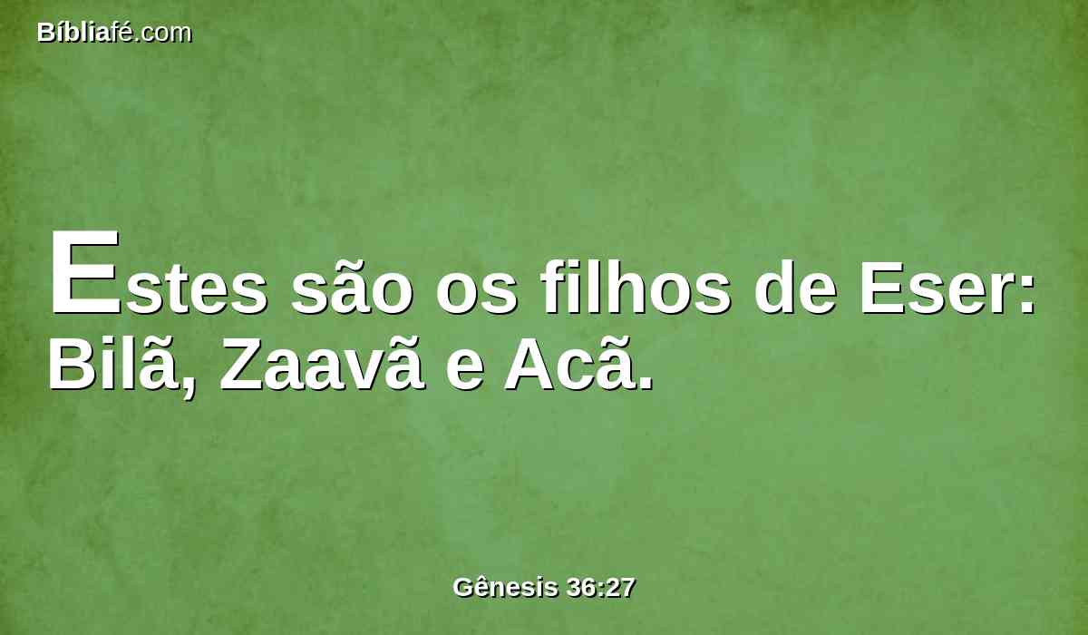 Estes são os filhos de Eser: Bilã, Zaavã e Acã.