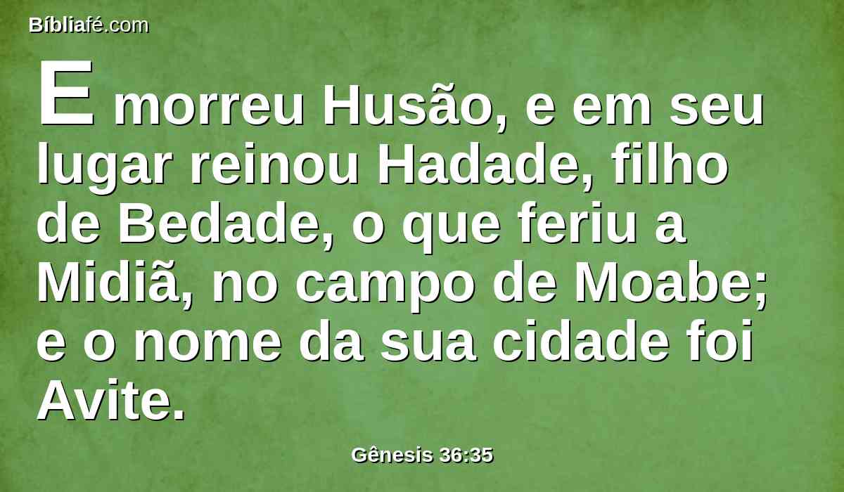 E morreu Husão, e em seu lugar reinou Hadade, filho de Bedade, o que feriu a Midiã, no campo de Moabe; e o nome da sua cidade foi Avite.